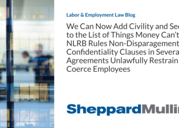 We Can Now Add Civility and Secrecy to the List of Things Money Can’t Buy: NLRB Rules Non-Disparagement and Confidentiality Clauses in Severance Agreements Unlawfully Restrain and Coerce Employees