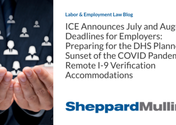 ICE Announces July and August Deadlines for Employers: Preparing for the DHS Planned Sunset of the COVID Pandemic Remote I-9 Verification Accommodations